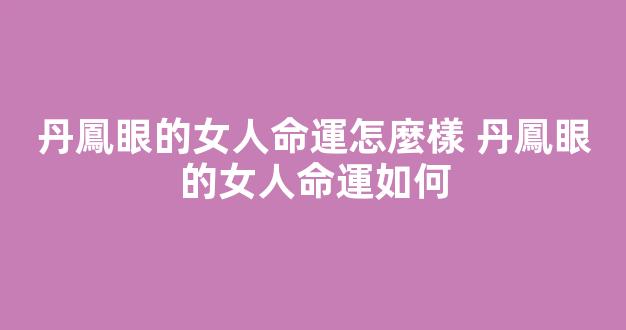 丹鳳眼的女人命運怎麼樣 丹鳳眼的女人命運如何